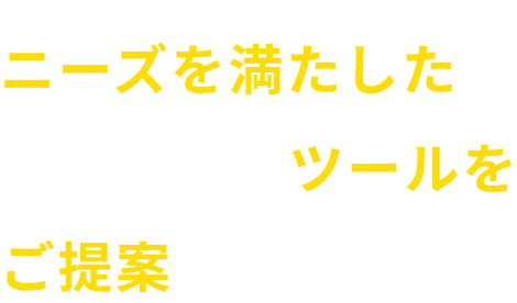 ニーズを満たした 一番最適なツールをご提案いたします。